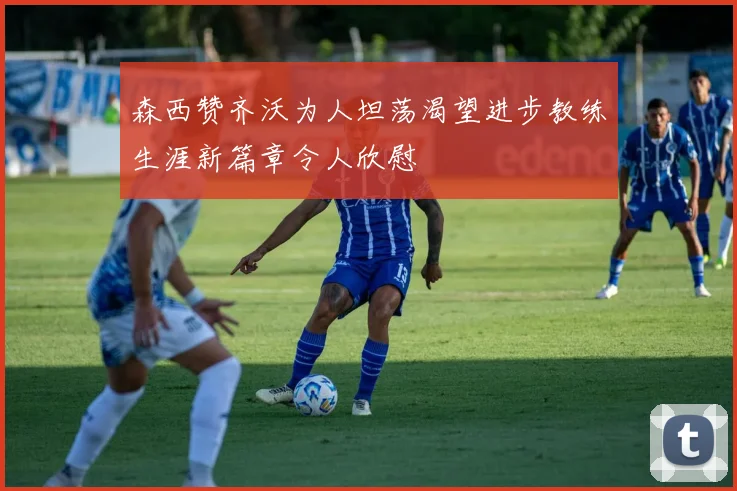 森西赞齐沃为人坦荡渴望进步教练生涯新篇章令人欣慰