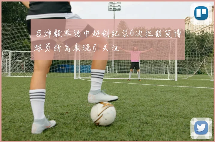 吕焯毅单场中超创纪录6次拦截英博球员新高表现引关注