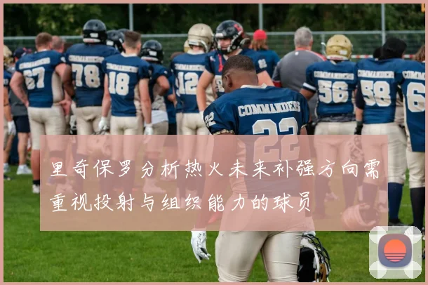 里奇保罗分析热火未来补强方向需重视投射与组织能力的球员