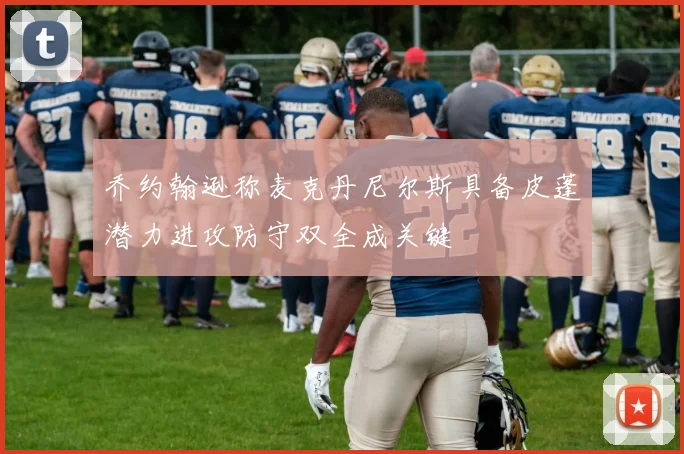 乔约翰逊称麦克丹尼尔斯具备皮蓬潜力进攻防守双全成关键