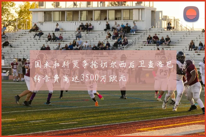 国米和科莫争抢切尔西后卫查洛巴转会费高达3500万欧元