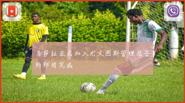 马萨拉正式加入尤文图斯管理层签约即将完成