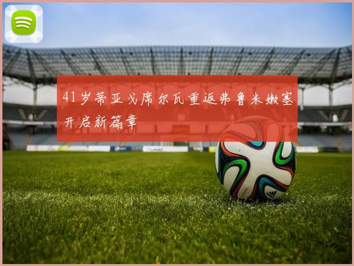 41岁蒂亚戈席尔瓦重返弗鲁米嫩塞开启新篇章