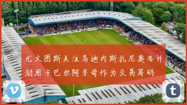 尤文图斯关注乌迪内斯扎尼奥洛计划用卡巴尔阿季奇作为交易筹码