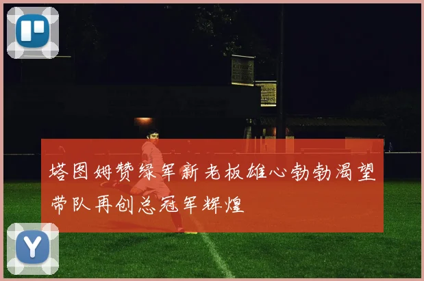 塔图姆赞绿军新老板雄心勃勃渴望带队再创总冠军辉煌