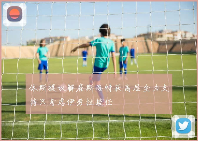 休斯提议解雇斯洛特获高层全力支持只考虑伊劳拉接任