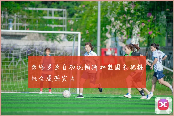 劳塔罗亲自劝说帕斯加盟国米把握机会展现实力