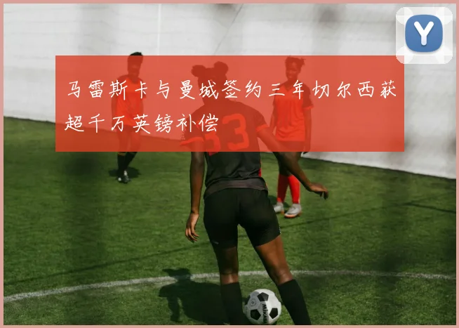 马雷斯卡与曼城签约三年切尔西获超千万英镑补偿