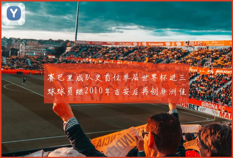 赛巴里成队史首位单届世界杯进三球球员继2010年吉安后再创非洲佳绩