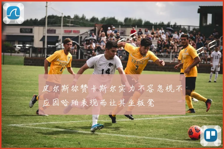 皮尔斯称赞卡斯尔实力不容忽视不应因哈珀表现而让其坐板凳