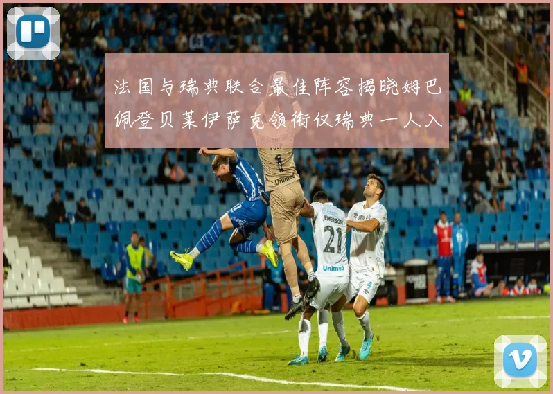 法国与瑞典联合最佳阵容揭晓姆巴佩登贝莱伊萨克领衔仅瑞典一人入选