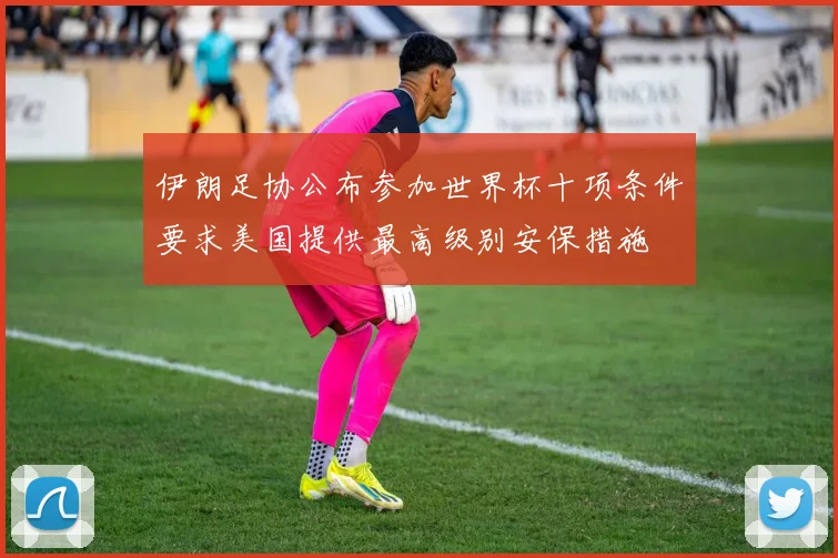 伊朗足协公布参加世界杯十项条件要求美国提供最高级别安保措施