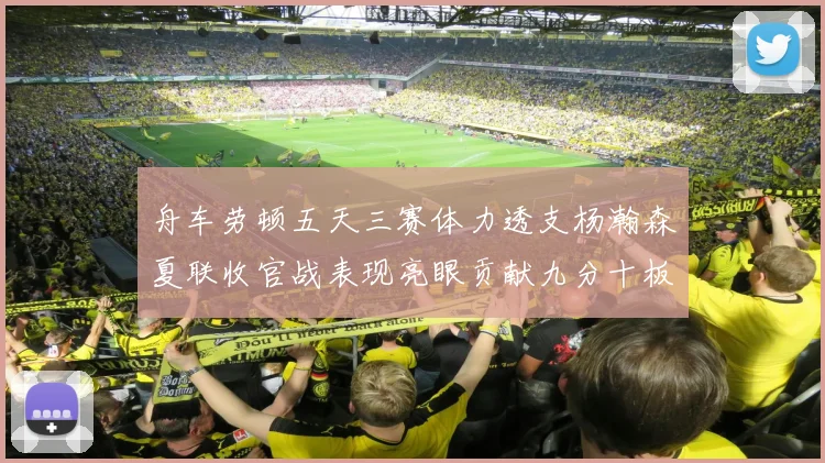 舟车劳顿五天三赛体力透支杨瀚森夏联收官战表现亮眼贡献九分十板
