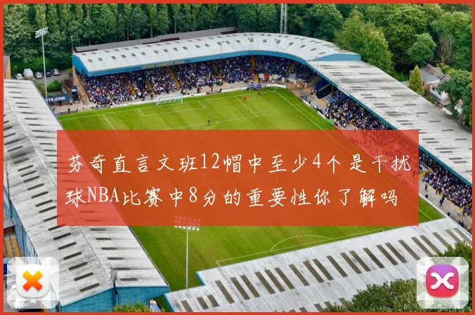 芬奇直言文班12帽中至少4个是干扰球NBA比赛中8分的重要性你了解吗