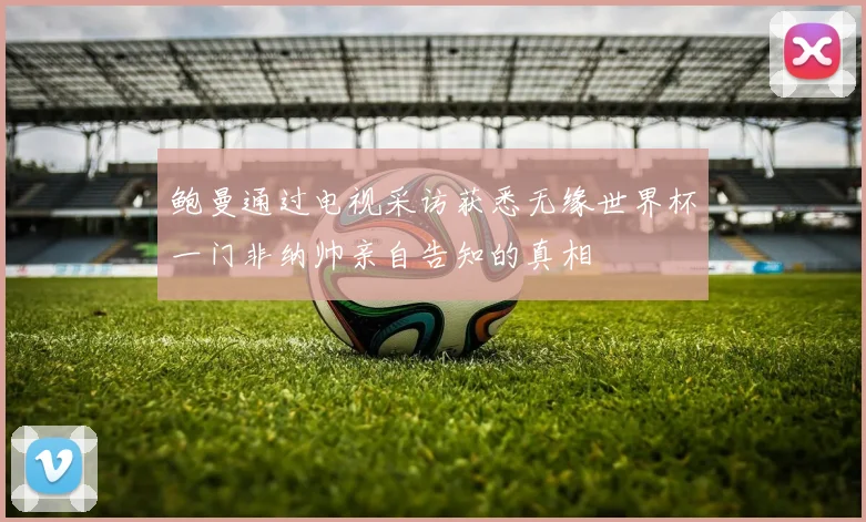 鲍曼通过电视采访获悉无缘世界杯一门非纳帅亲自告知的真相