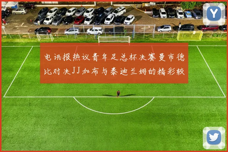 电讯报热议青年足总杯决赛曼市德比对决JJ加布与泰迪兰姆的精彩较量