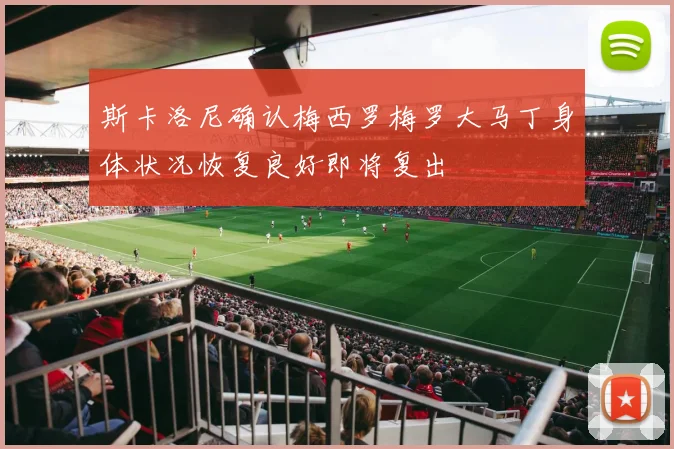 斯卡洛尼确认梅西罗梅罗大马丁身体状况恢复良好即将复出