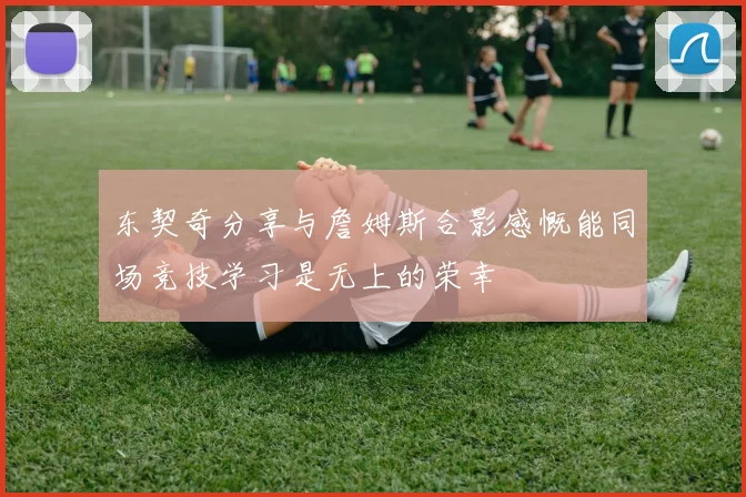 东契奇分享与詹姆斯合影感慨能同场竞技学习是无上的荣幸