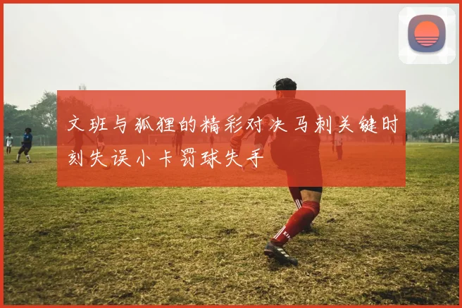 文班与狐狸的精彩对决马刺关键时刻失误小卡罚球失手