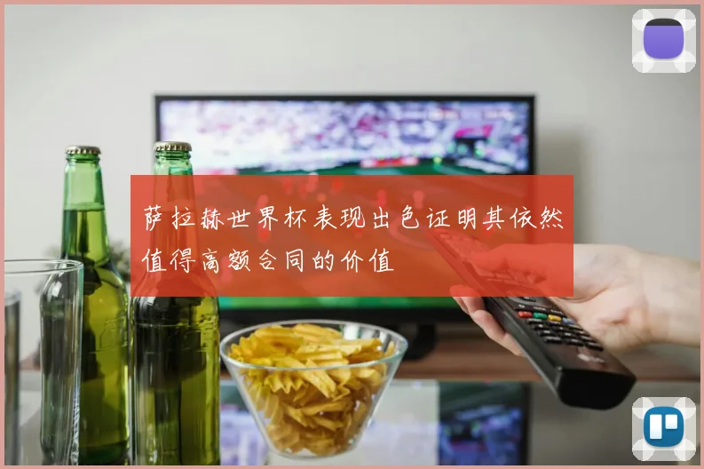 萨拉赫世界杯表现出色证明其依然值得高额合同的价值