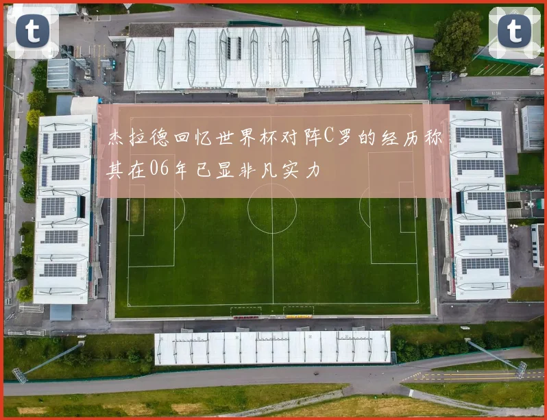 杰拉德回忆世界杯对阵C罗的经历称其在06年已显非凡实力