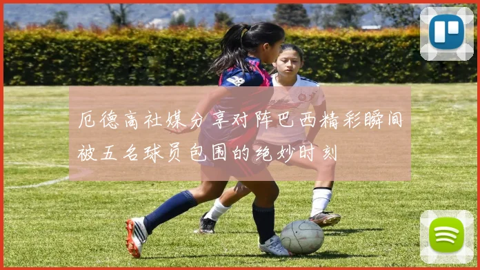 厄德高社媒分享对阵巴西精彩瞬间被五名球员包围的绝妙时刻