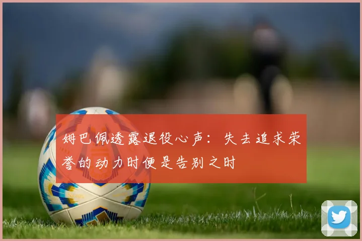 姆巴佩透露退役心声：失去追求荣誉的动力时便是告别之时