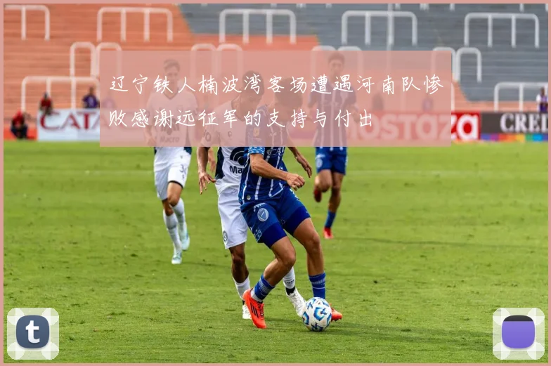 辽宁铁人楠波湾客场遭遇河南队惨败感谢远征军的支持与付出