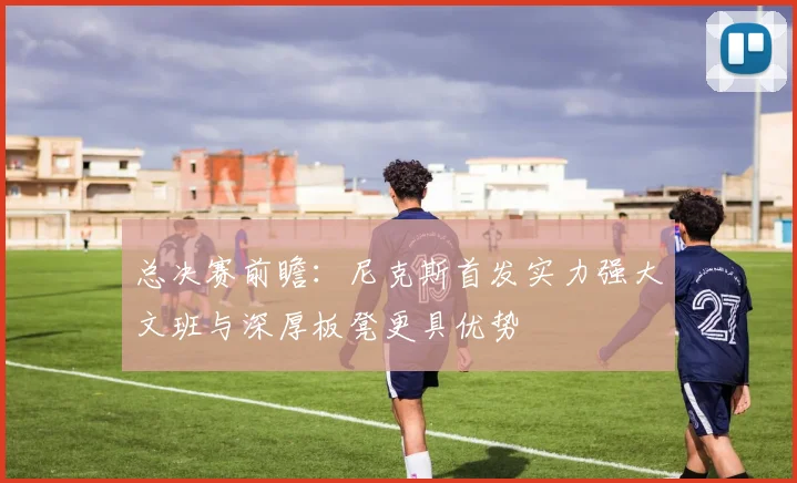 总决赛前瞻：尼克斯首发实力强大文班与深厚板凳更具优势