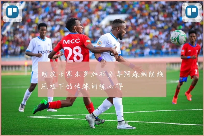 助攻卡塞米罗加布分享阿森纳防线压迫下的传球训练心得