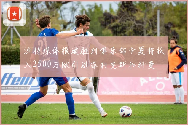 沙特媒体报道胜利俱乐部今夏将投入2500万欧引进菲利克斯和科曼